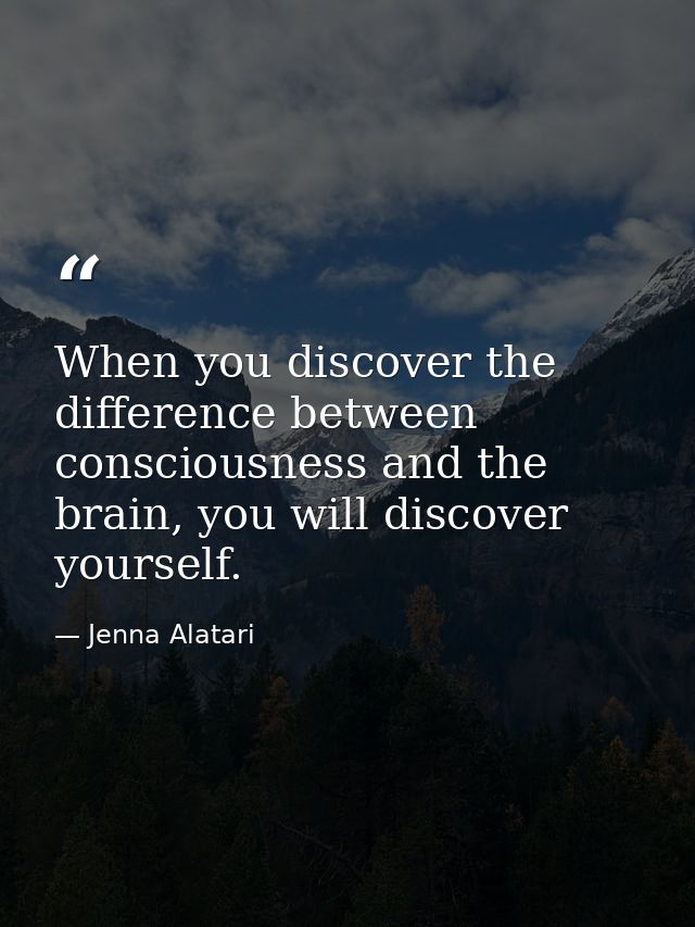 When you discover the difference between consciousness and the brain, you will discover yourself. — Jenna Alatari