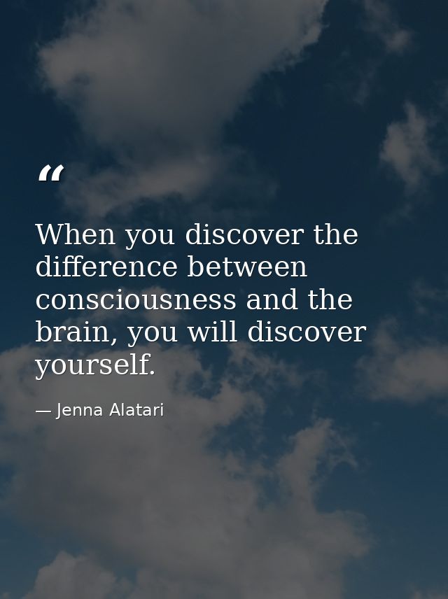 When you discover the difference between consciousness and the brain, you will discover yourself. — Jenna Alatari