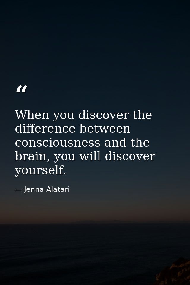 When you discover the difference between consciousness and the brain, you will discover yourself. — Jenna Alatari