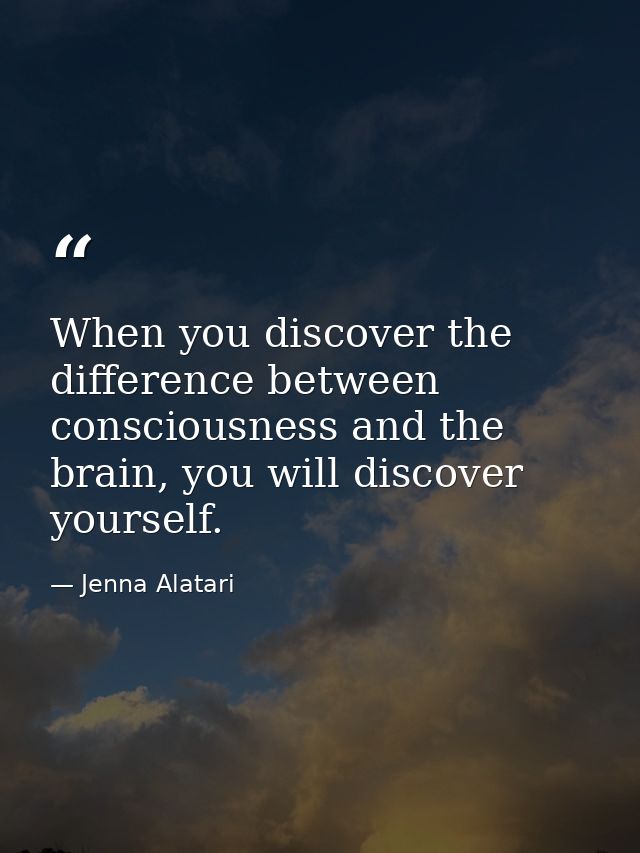 When you discover the difference between consciousness and the brain, you will discover yourself. — Jenna Alatari
