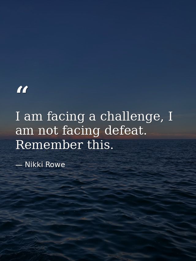 I am facing a challenge, I am not facing defeat. Remember this. — Nikki Rowe