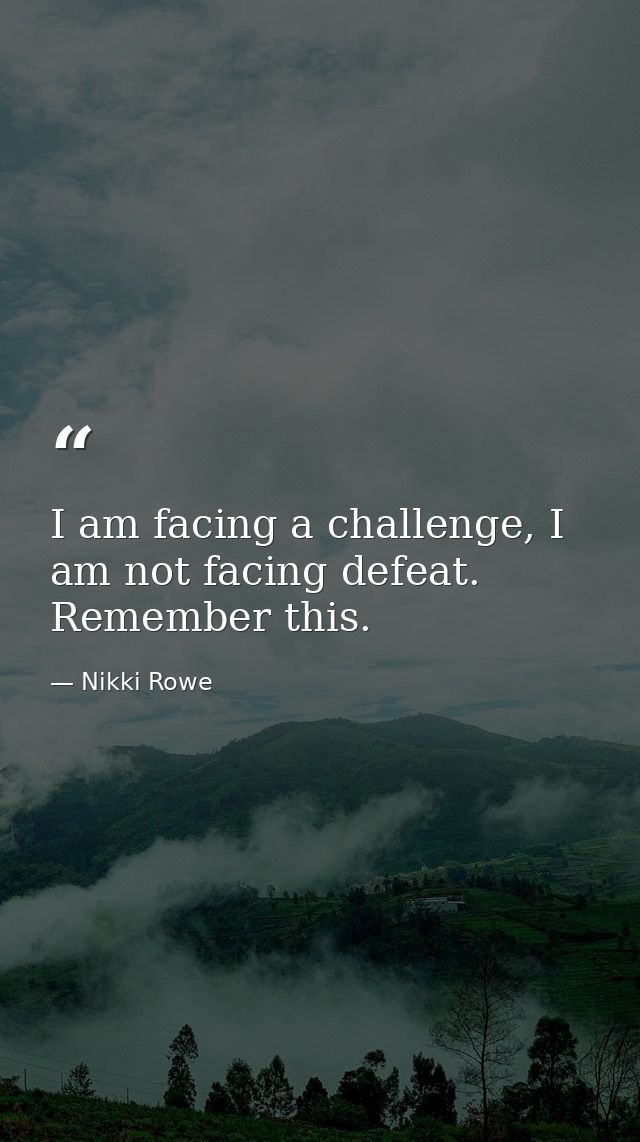 I am facing a challenge, I am not facing defeat. Remember this. — Nikki Rowe
