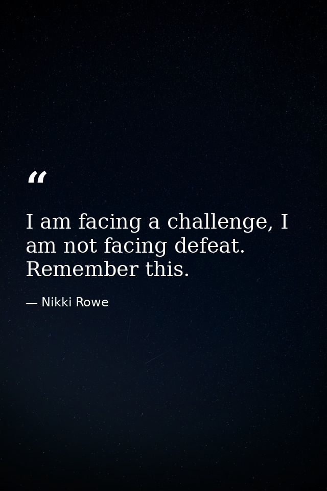 I am facing a challenge, I am not facing defeat. Remember this. — Nikki Rowe