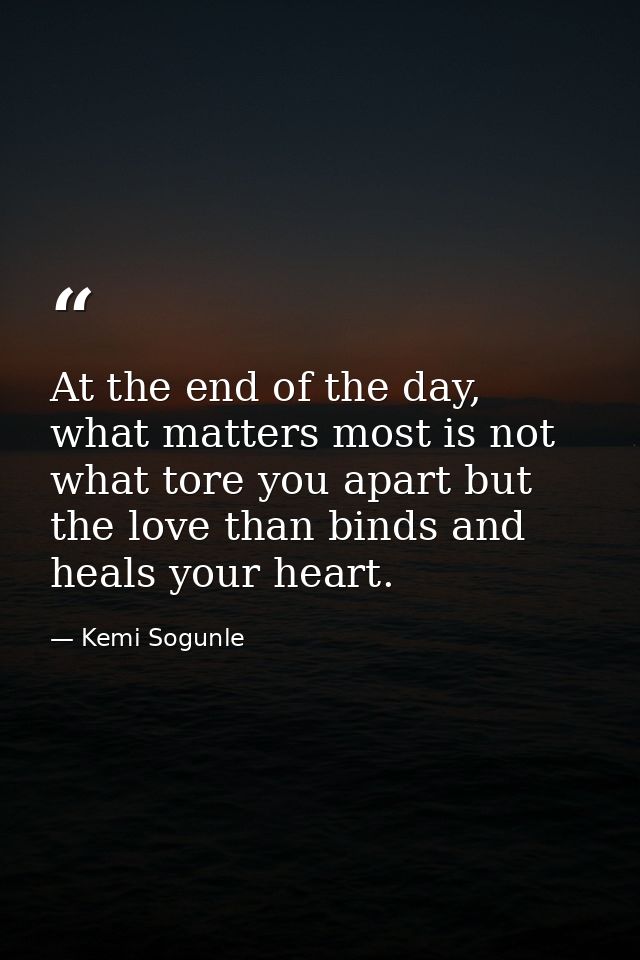 At the end of the day, what matters most is not what tore you apart but the love than binds and heals your heart. — Kemi Sogunle
