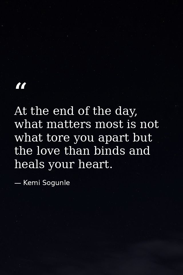 At the end of the day, what matters most is not what tore you apart but the love than binds and heals your heart. — Kemi Sogunle