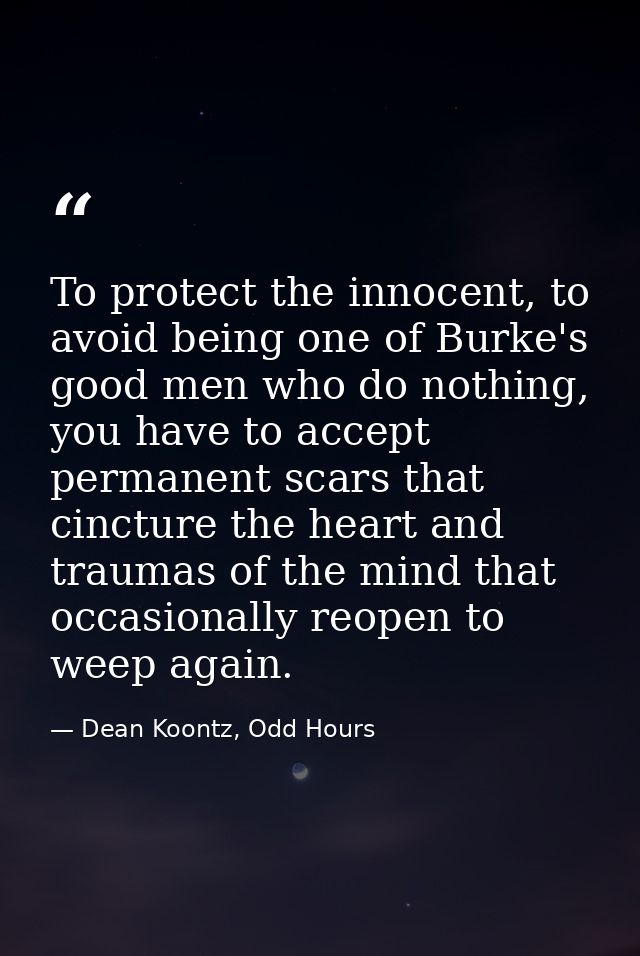 To protect the innocent, to avoid being one of Burke's good men who do nothing, you have to accept permanent scars that  — Dean Koontz, Odd Hours