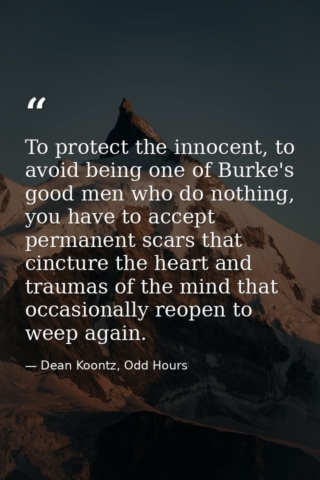 To protect the innocent, to avoid being one of Burke's good men who do nothing, you have to accept permanent scars that  — Dean Koontz, Odd Hours