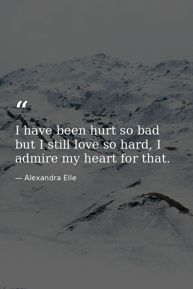 I have been hurt so bad but I still love so hard, I admire my heart for that. — Alexandra Elle