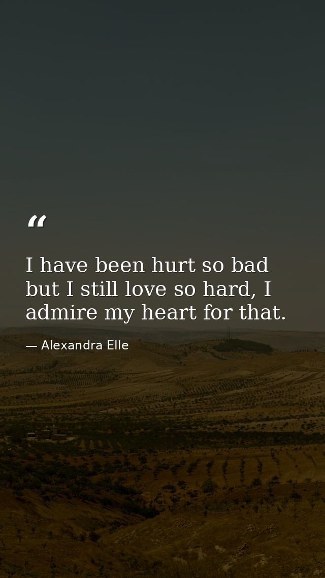 I have been hurt so bad but I still love so hard, I admire my heart for that. — Alexandra Elle