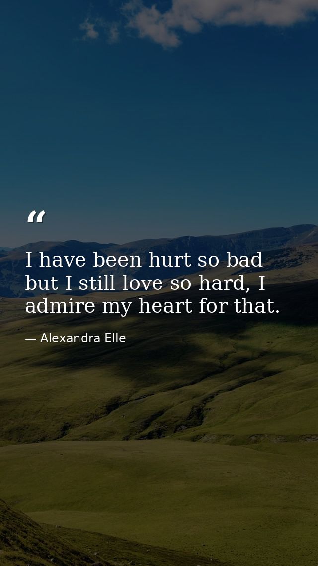 I have been hurt so bad but I still love so hard, I admire my heart for that. — Alexandra Elle
