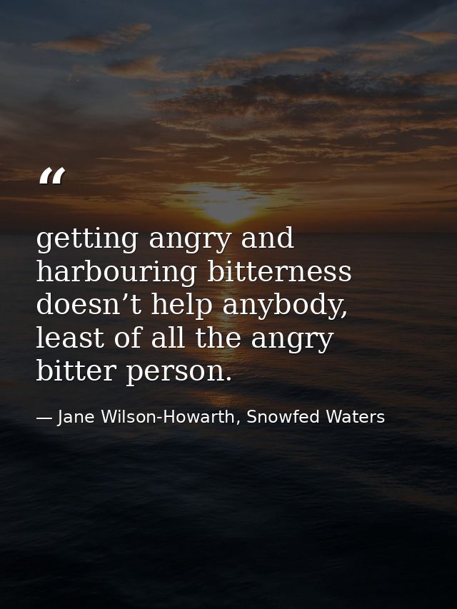 getting angry and harbouring bitterness doesn’t help anybody, least of all the angry bitter person. — Jane Wilson-Howarth, Snowfed Waters