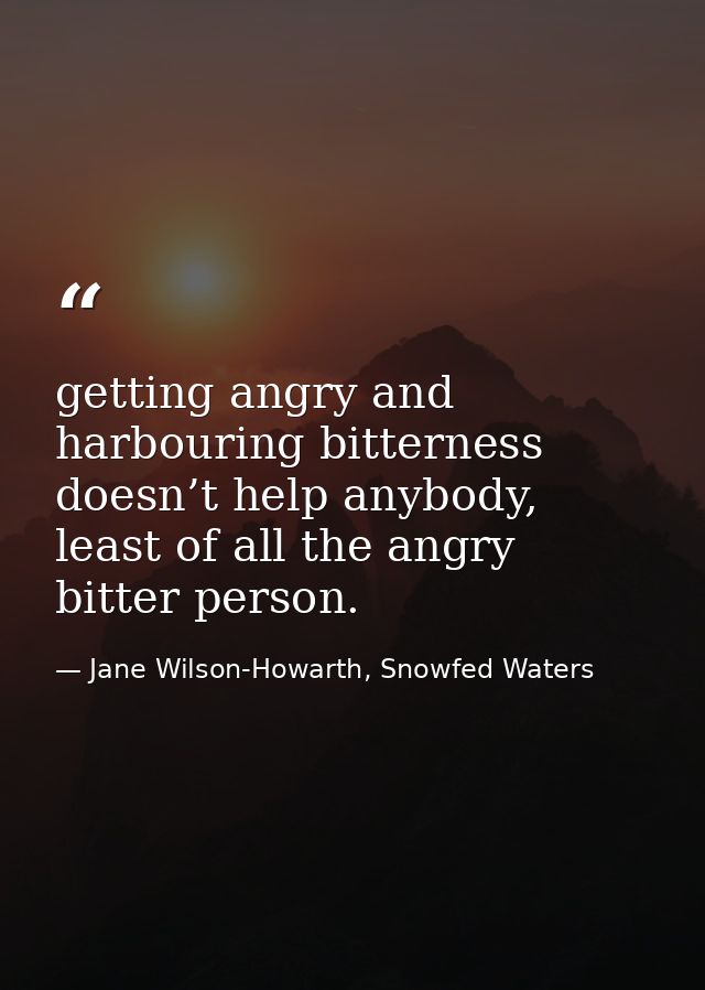 getting angry and harbouring bitterness doesn’t help anybody, least of all the angry bitter person. — Jane Wilson-Howarth, Snowfed Waters