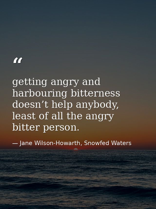 getting angry and harbouring bitterness doesn’t help anybody, least of all the angry bitter person. — Jane Wilson-Howarth, Snowfed Waters