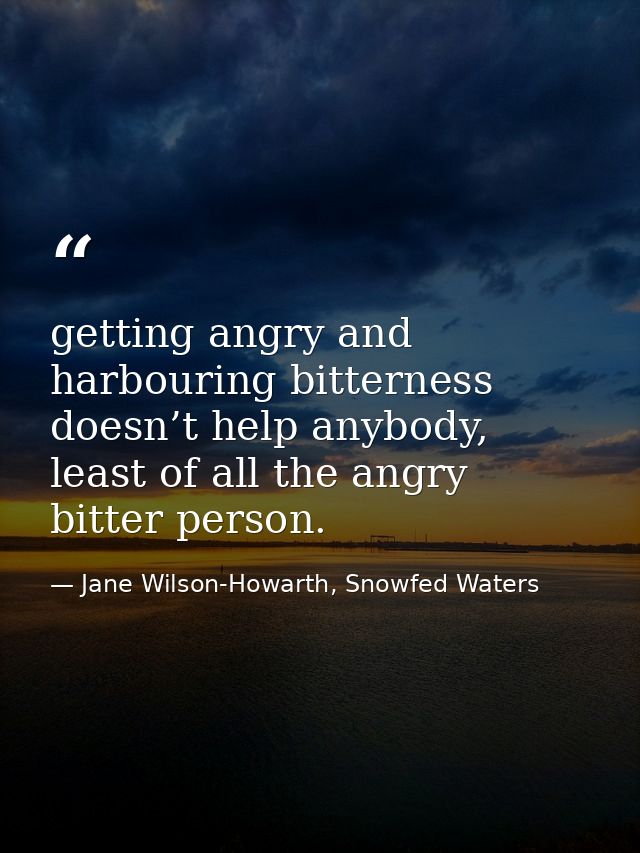 getting angry and harbouring bitterness doesn’t help anybody, least of all the angry bitter person. — Jane Wilson-Howarth, Snowfed Waters