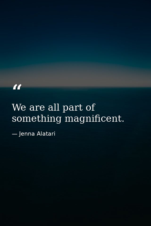 We are all part of something magnificent. — Jenna Alatari