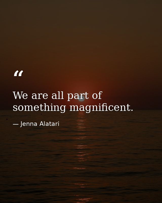 We are all part of something magnificent. — Jenna Alatari