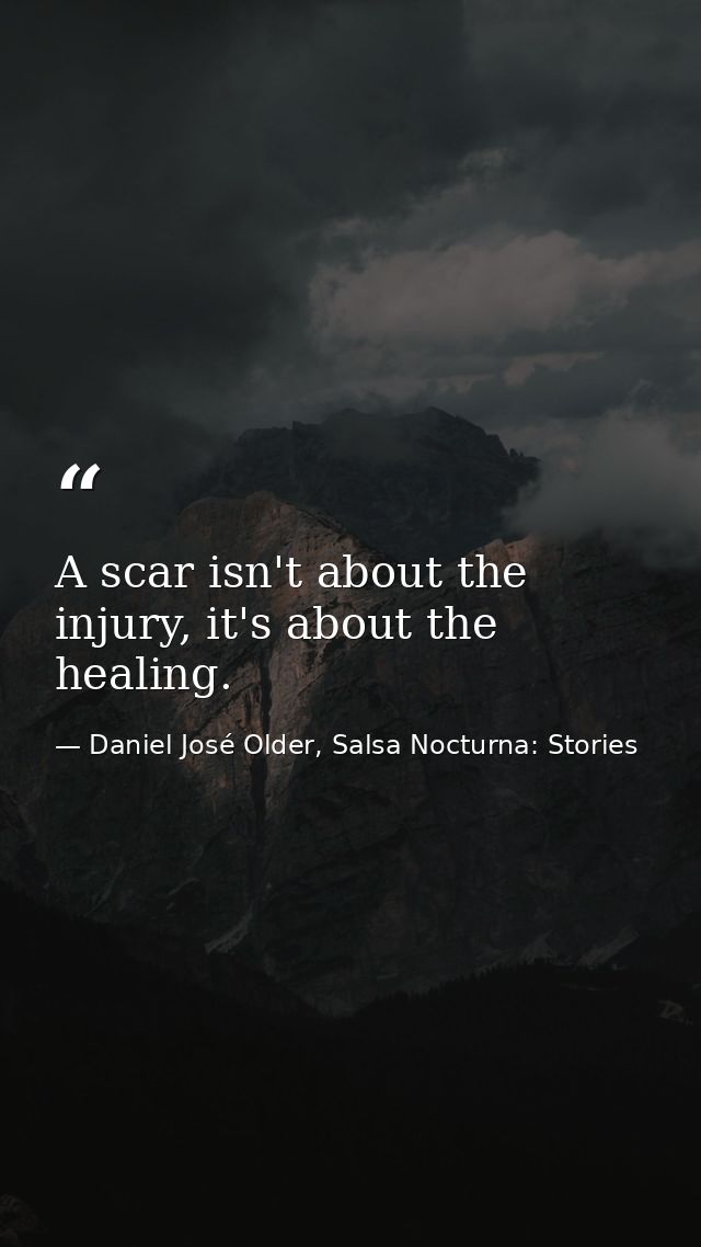 A scar isn't about the injury, it's about the healing. — Daniel José Older, Salsa Nocturna: Stories