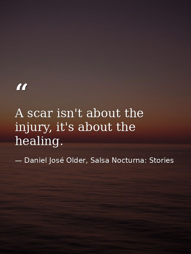 A scar isn't about the injury, it's about the healing. — Daniel José Older, Salsa Nocturna: Stories