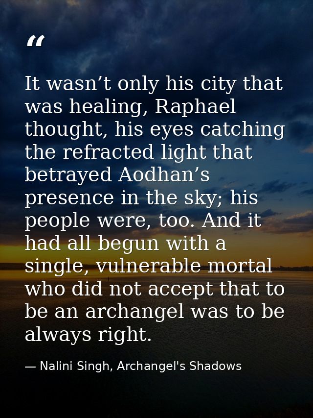 It wasn’t only his city that was healing, Raphael thought, his eyes catching the refracted light that betrayed Aodhan’s  — Nalini Singh, Archangel's Shadows