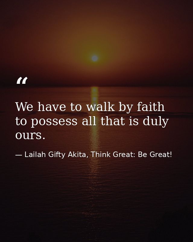 We have to walk by faith to possess all that is duly ours. — Lailah Gifty Akita, Think Great: Be Great!