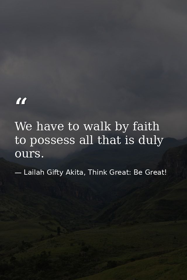 We have to walk by faith to possess all that is duly ours. — Lailah Gifty Akita, Think Great: Be Great!