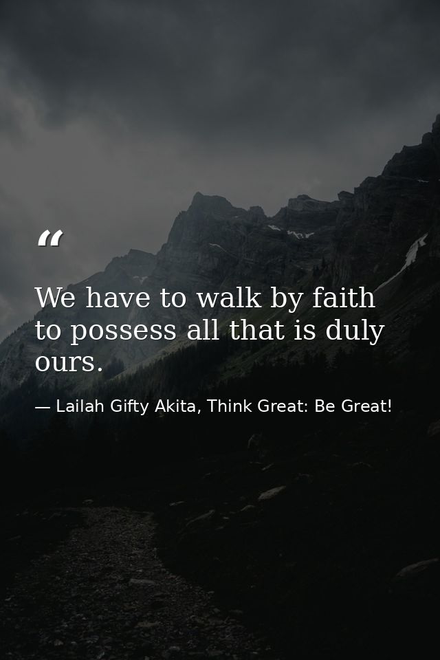 We have to walk by faith to possess all that is duly ours. — Lailah Gifty Akita, Think Great: Be Great!