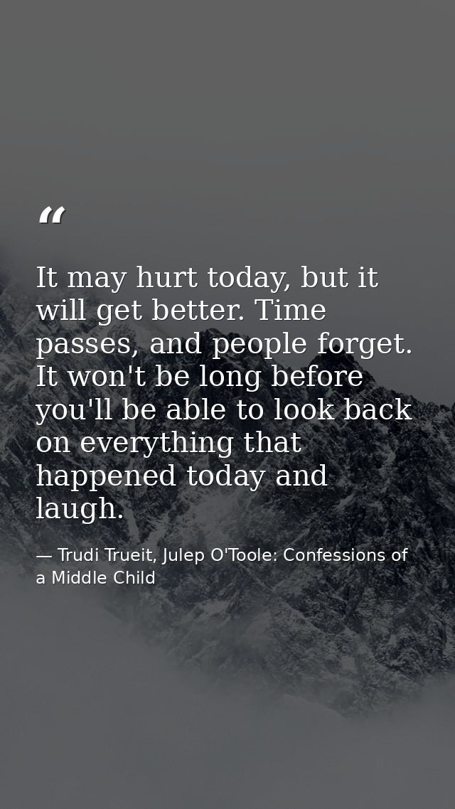 It may hurt today, but it will get better. Time passes, and people forget. It won't be long before you'll be able to loo — Trudi Trueit, Julep O'Toole: Confessions of a Middle Child