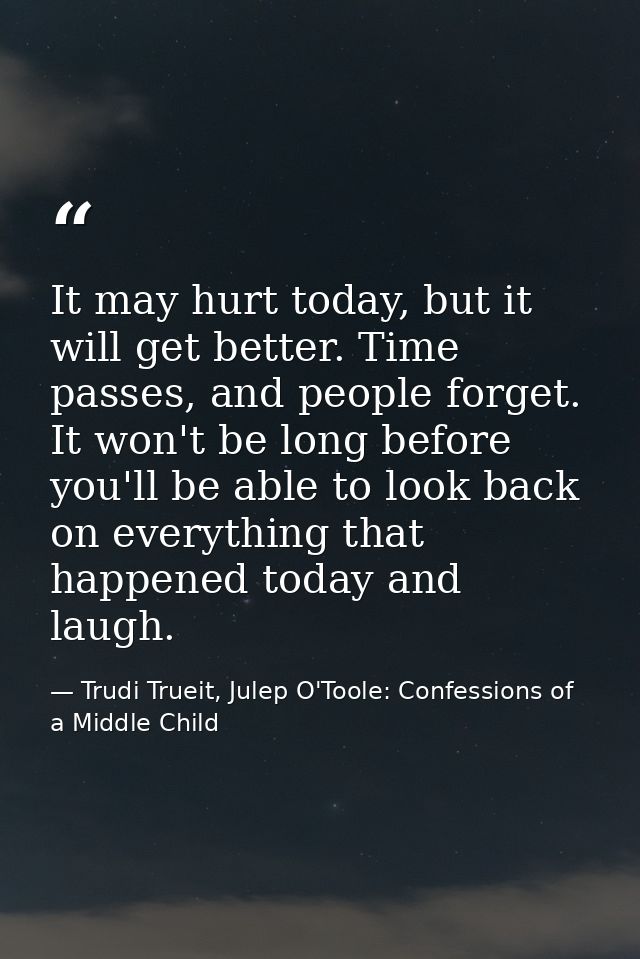 It may hurt today, but it will get better. Time passes, and people forget. It won't be long before you'll be able to loo — Trudi Trueit, Julep O'Toole: Confessions of a Middle Child