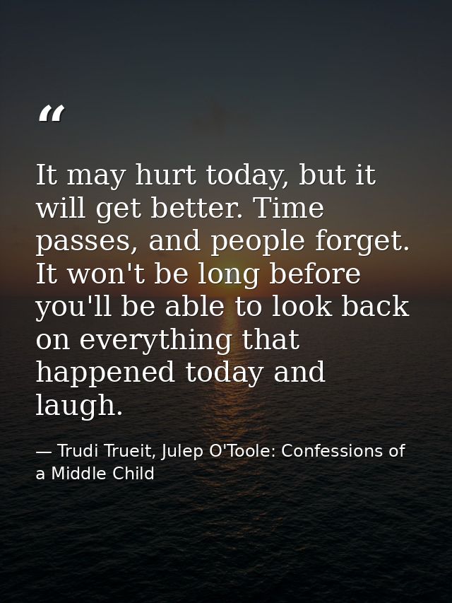 It may hurt today, but it will get better. Time passes, and people forget. It won't be long before you'll be able to loo — Trudi Trueit, Julep O'Toole: Confessions of a Middle Child