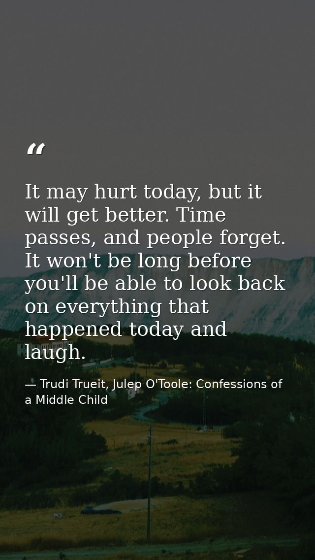 It may hurt today, but it will get better. Time passes, and people forget. It won't be long before you'll be able to loo — Trudi Trueit, Julep O'Toole: Confessions of a Middle Child