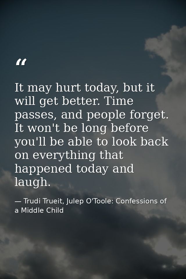 It may hurt today, but it will get better. Time passes, and people forget. It won't be long before you'll be able to loo — Trudi Trueit, Julep O'Toole: Confessions of a Middle Child