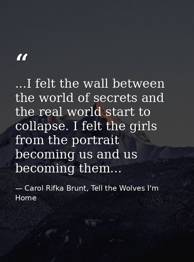 ...I felt the wall between the world of secrets and the real world start to collapse. I felt the girls from the portrait — Carol Rifka Brunt, Tell the Wolves I'm Home