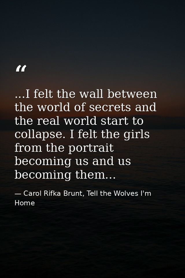 ...I felt the wall between the world of secrets and the real world start to collapse. I felt the girls from the portrait — Carol Rifka Brunt, Tell the Wolves I'm Home