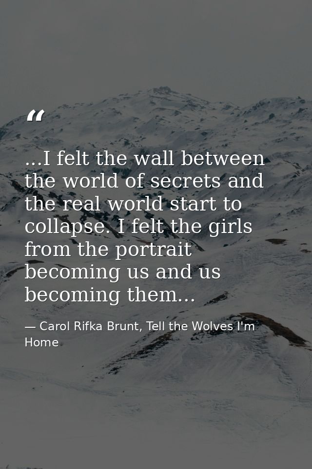 ...I felt the wall between the world of secrets and the real world start to collapse. I felt the girls from the portrait — Carol Rifka Brunt, Tell the Wolves I'm Home