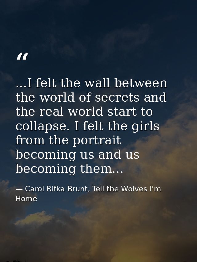 ...I felt the wall between the world of secrets and the real world start to collapse. I felt the girls from the portrait — Carol Rifka Brunt, Tell the Wolves I'm Home