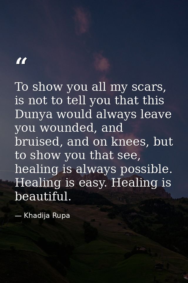 To show you all my scars, is not to tell you that this Dunya would always leave you wounded, and bruised, and on knees,  — Khadija Rupa