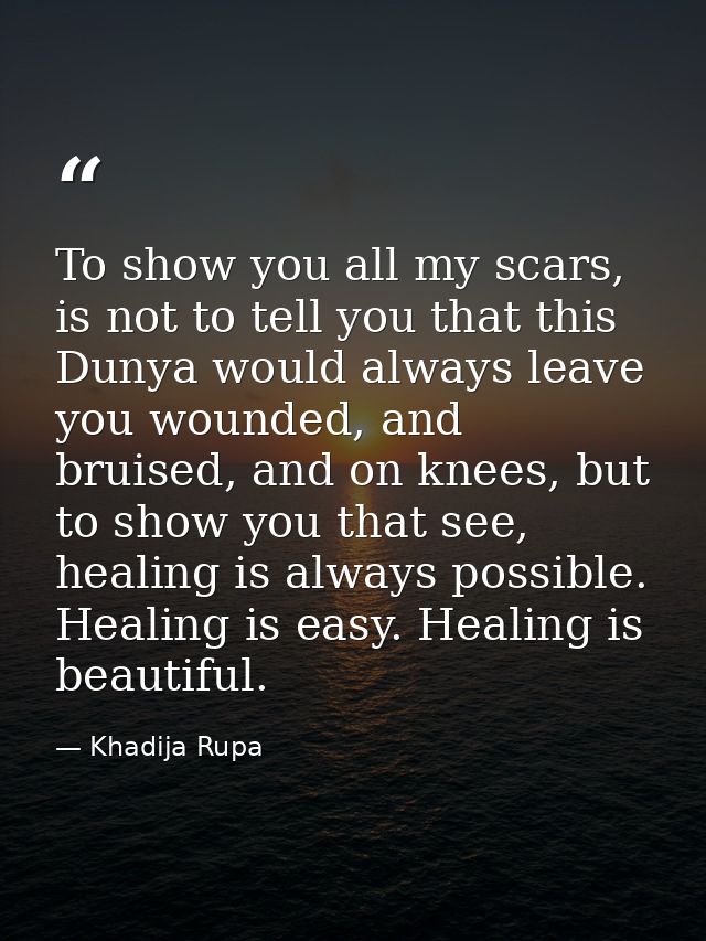 To show you all my scars, is not to tell you that this Dunya would always leave you wounded, and bruised, and on knees,  — Khadija Rupa