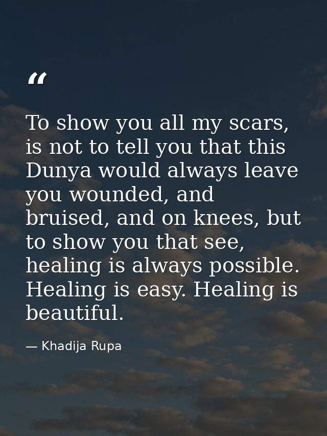 To show you all my scars, is not to tell you that this Dunya would always leave you wounded, and bruised, and on knees,  — Khadija Rupa