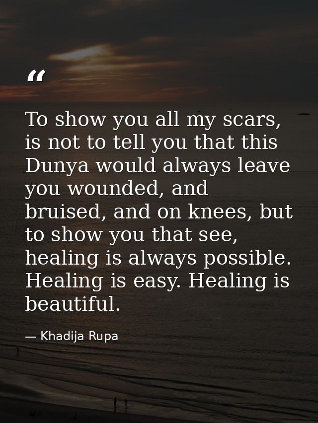 To show you all my scars, is not to tell you that this Dunya would always leave you wounded, and bruised, and on knees,  — Khadija Rupa