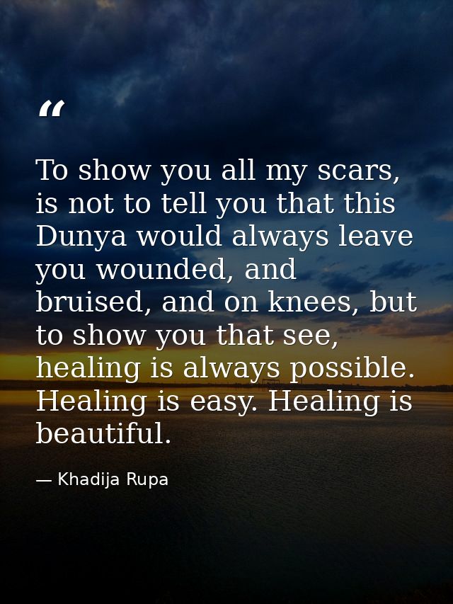 To show you all my scars, is not to tell you that this Dunya would always leave you wounded, and bruised, and on knees,  — Khadija Rupa