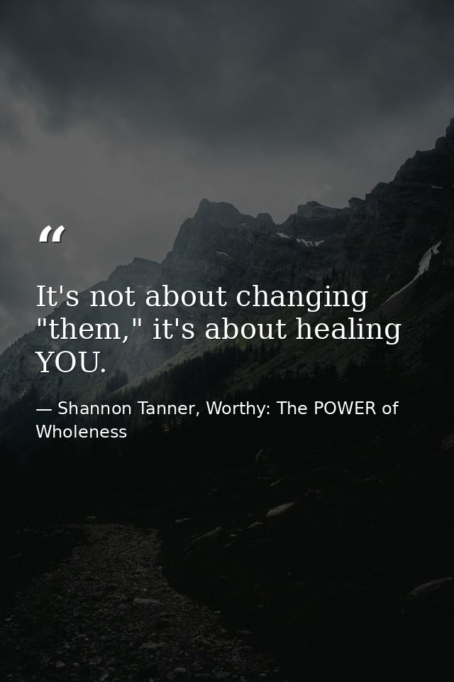 It's not about changing "them," it's about healing YOU. — Shannon Tanner, Worthy: The POWER of Wholeness