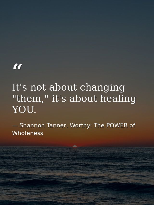 It's not about changing "them," it's about healing YOU. — Shannon Tanner, Worthy: The POWER of Wholeness