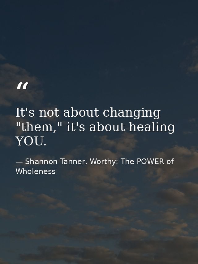 It's not about changing "them," it's about healing YOU. — Shannon Tanner, Worthy: The POWER of Wholeness