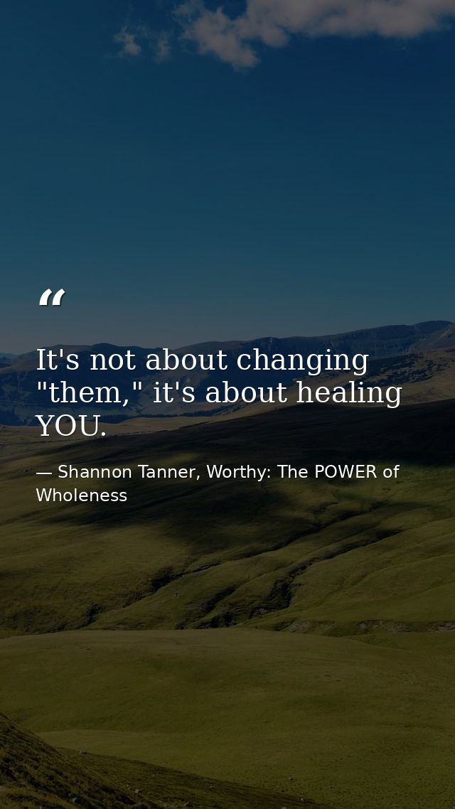 It's not about changing "them," it's about healing YOU. — Shannon Tanner, Worthy: The POWER of Wholeness