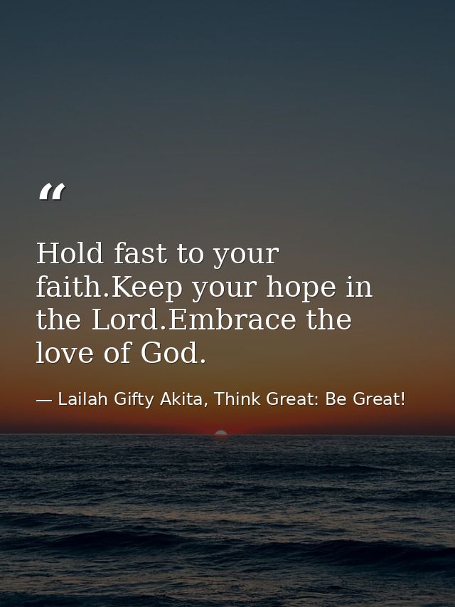 Hold fast to your faith.Keep your hope in the Lord.Embrace the love of God. — Lailah Gifty Akita, Think Great: Be Great!