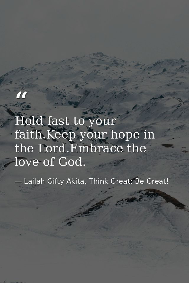 Hold fast to your faith.Keep your hope in the Lord.Embrace the love of God. — Lailah Gifty Akita, Think Great: Be Great!