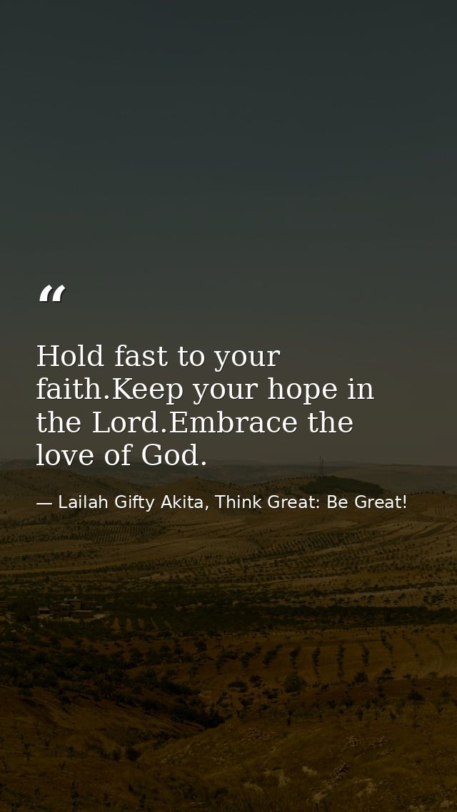 Hold fast to your faith.Keep your hope in the Lord.Embrace the love of God. — Lailah Gifty Akita, Think Great: Be Great!
