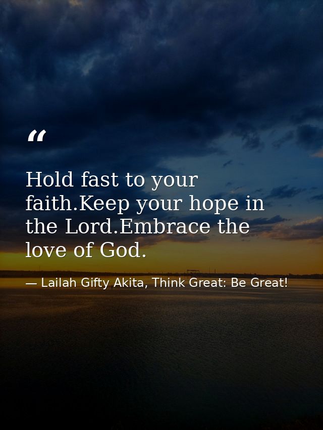 Hold fast to your faith.Keep your hope in the Lord.Embrace the love of God. — Lailah Gifty Akita, Think Great: Be Great!