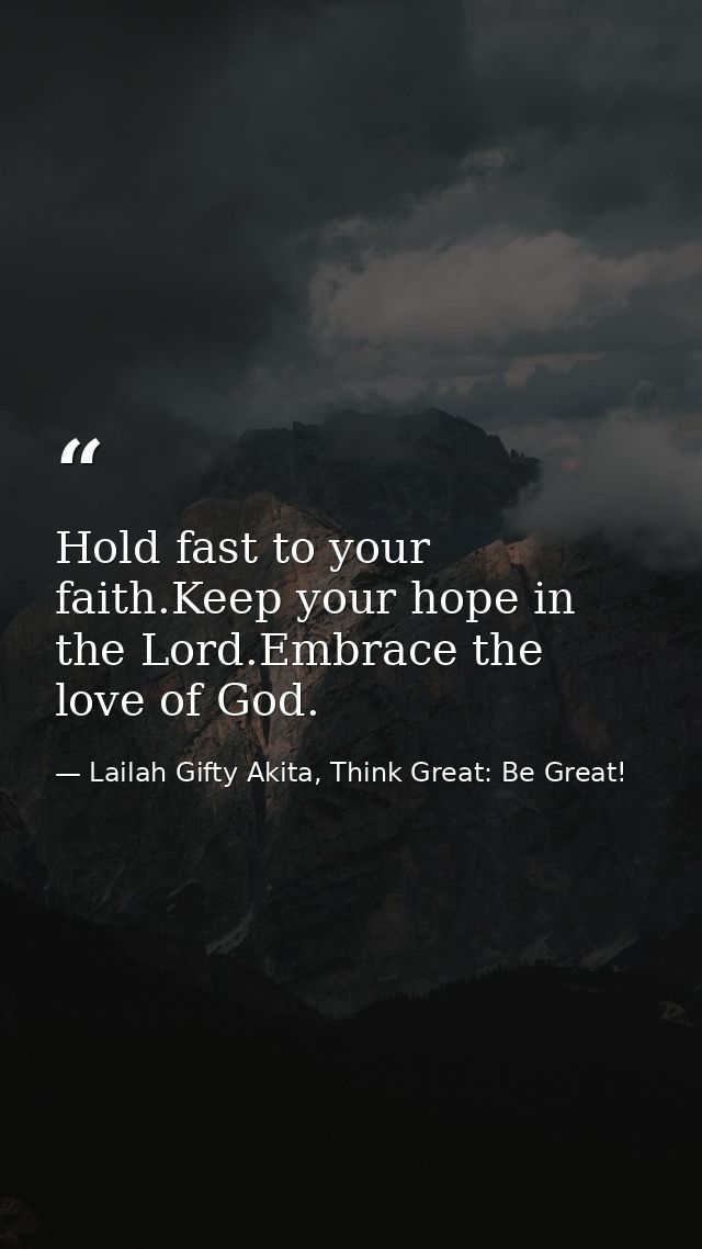 Hold fast to your faith.Keep your hope in the Lord.Embrace the love of God. — Lailah Gifty Akita, Think Great: Be Great!