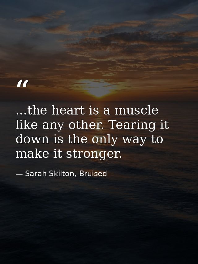 ...the heart is a muscle like any other. Tearing it down is the only way to make it stronger. — Sarah Skilton, Bruised